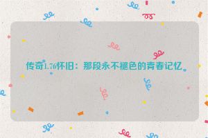 传奇1.76怀旧：那段永不褪色的青春记忆