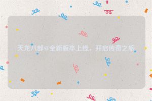 天龙八部SF全新版本上线，开启传奇之旅