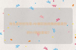 现在最好的传奇sf中哪款游戏拥有最激烈的PVP竞技体验？
