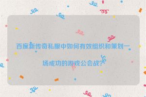 百度新传奇私服中如何有效组织和策划一场成功的游戏公会战？