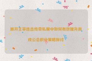 新开主宰连击传奇私服中如何有效提升游戏公会积分策略探讨